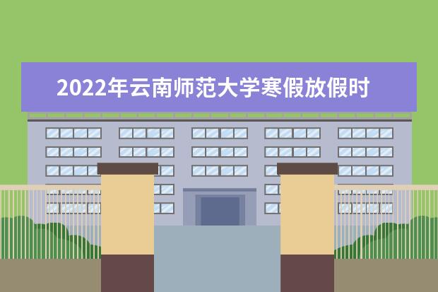 2022年云南师范大学寒假放假时间 2022年学费多少钱 一年各专业收费标准