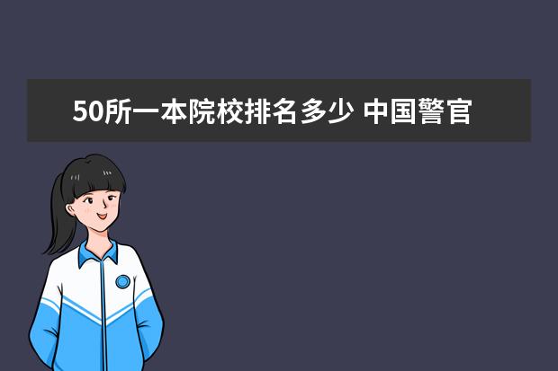 50所一本院校排名多少 中国警官大学排名榜(前50名)