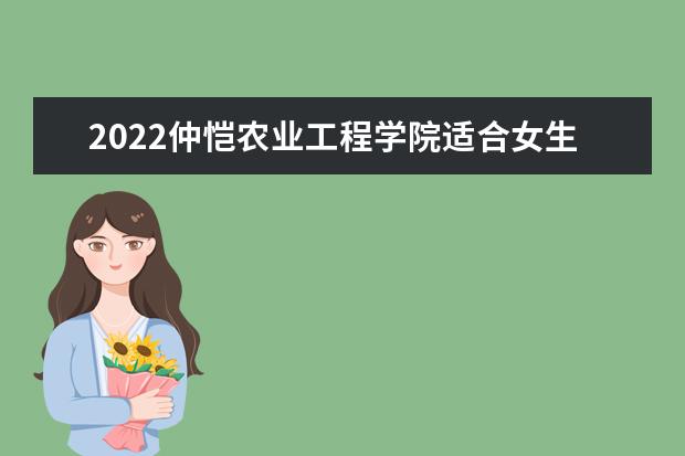 2022仲愷農業(yè)工程學院適合女生的專業(yè)有哪些 什么專業(yè)好就業(yè)  好不好