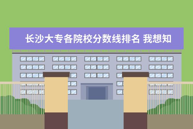 长沙大专各院校分数线排名 我想知道长沙市所有高职文科类的学校录取分数线是多...