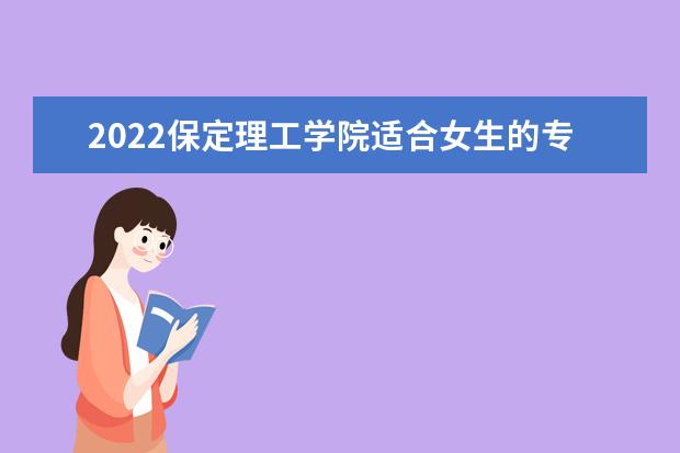 2022保定理工学院适合女生的专业有哪些 什么专业好就业 2022专业排名及录取分数线