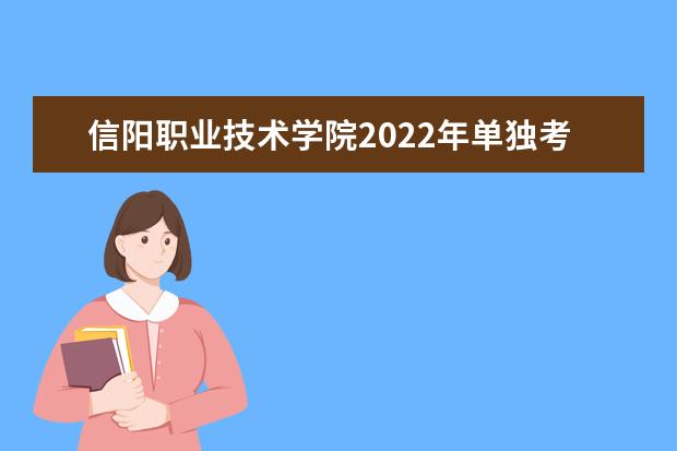 信阳职业技术学院2022年单独考试招生章程 2021年普通高考招生章程