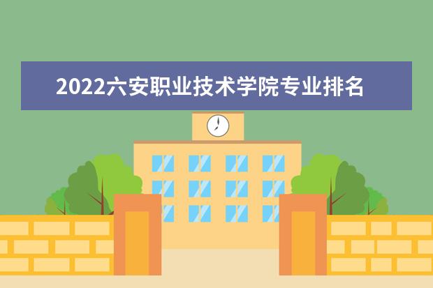 2022六安职业技术学院专业排名 哪些专业比较好 2021专业排名 哪些专业比较好