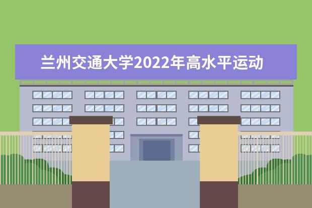 兰州交通大学2022年高水平运动队招生简章 兰州博文科技学院（原博文学院）2021年招生章程