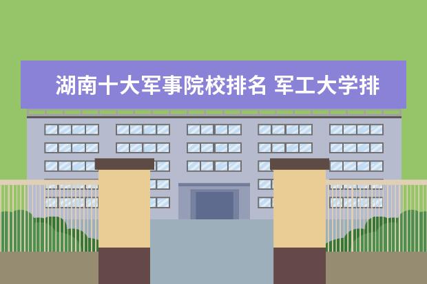 湖南十大军事院校排名 军工大学排名