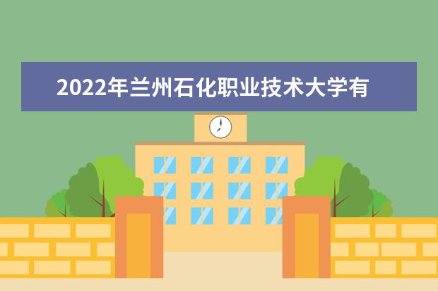 2022年兰州石化职业技术大学有哪些专业 开设专业名单  怎样