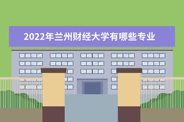 2022年兰州财经大学有哪些专业 国家特色专业名单  怎么样