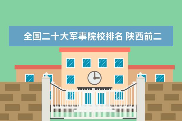 全国二十大军事院校排名 陕西前二十名大学排名