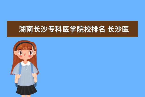 湖南长沙专科医学院校排名 长沙医学院全国排名