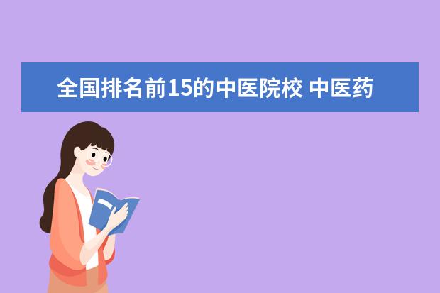 全国排名前15的中医院校 中医药大学排名2022最新排名