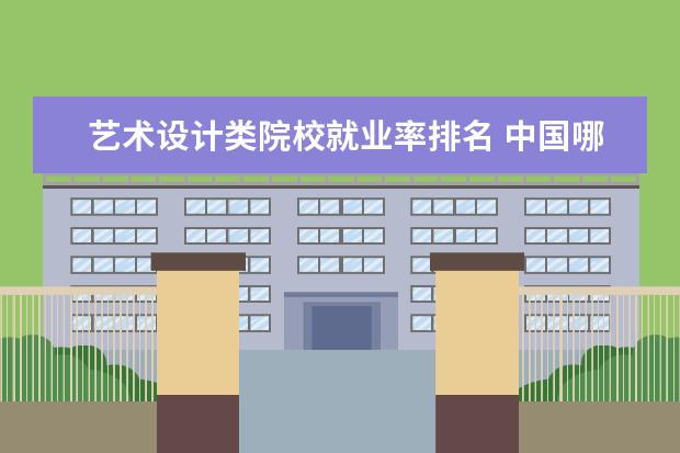 艺术设计类院校就业率排名 中国哪些大学有比较好的设计专业?