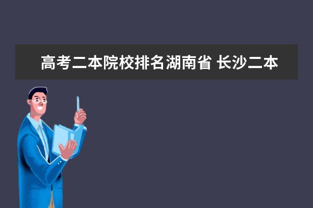 高考二本院校排名湖南省 長(zhǎng)沙二本學(xué)校有哪些大學(xué)