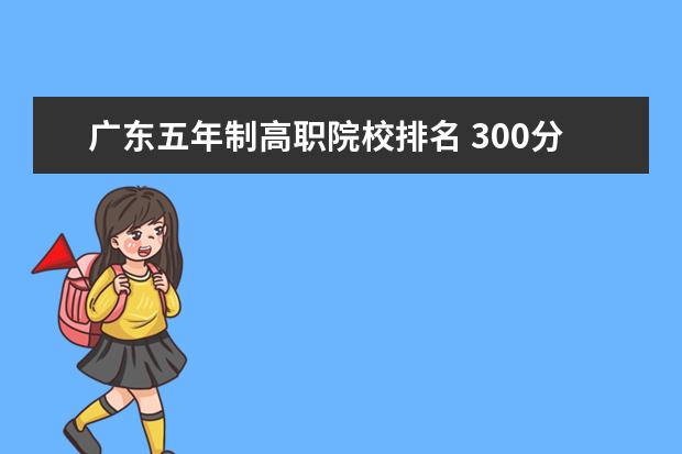 广东五年制高职院校排名 300分左右可以上什么大学?