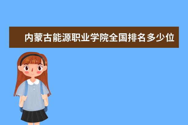 内蒙古能源职业学院全国排名多少位 内蒙古能源职业学院是211/985大学吗  怎么样