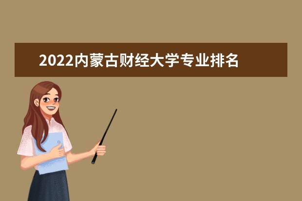 2022内蒙古财经大学专业排名 哪些专业比较好 2022年专业排名及介绍 哪些专业最好