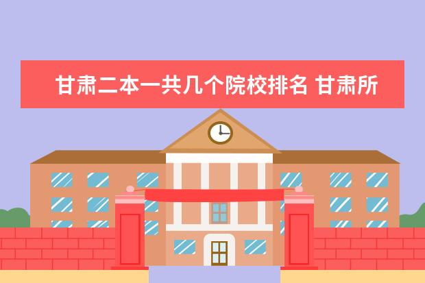 甘肃二本一共几个院校排名 甘肃所有二本大学名单