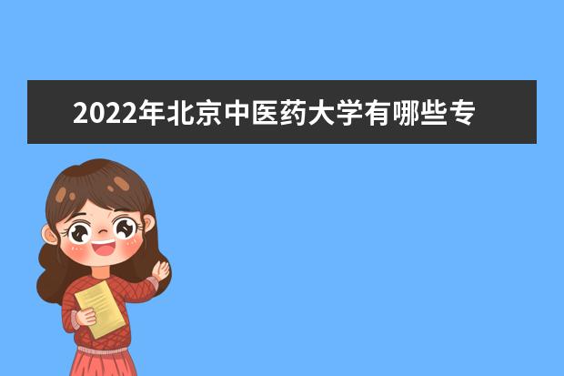 2022年北京中医药大学有哪些专业 国家特色专业名单  好不好