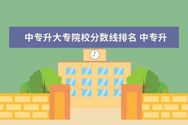 中专升大专院校分数线排名 中专升大专的话分数线是多少难不难考进去?