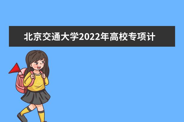 北京交通大学2022年高校专项计划招生简章 2022年招生章程