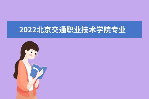 2022北京交通职业技术学院专业排名 哪些专业比较好 2021专业排名 哪些专业比较好