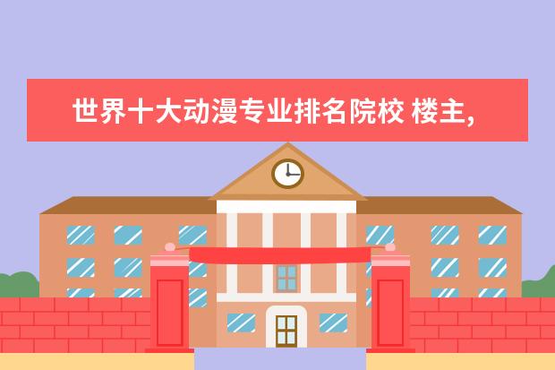 世界十大动漫专业排名院校 楼主,您好你!介绍一下图形学专业世界大学排名前十呀...
