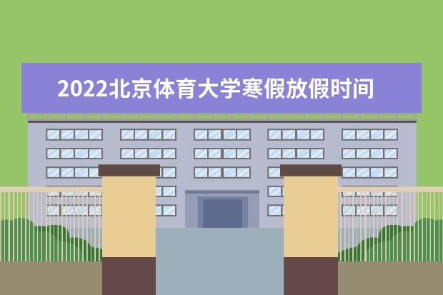 2022北京体育大学寒假放假时间 新生入学流程及注意事项 2022年迎新网站入口