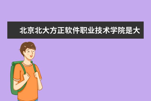 北京北大方正软件职业技术学院是大专还是本科 有什么优势专业  好不好