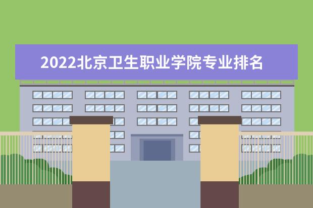 2022北京卫生职业学院专业排名 哪些专业比较好 2021专业排名 哪些专业比较好