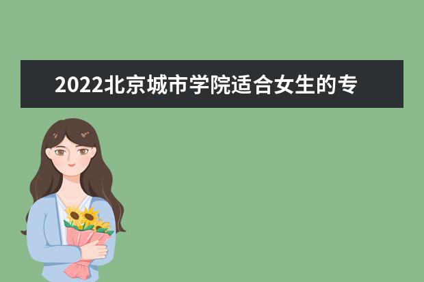 2022北京城市学院适合女生的专业有哪些 什么专业好就业  好不好