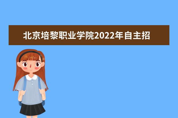 北京培黎职业学院2022年自主招生章程  如何