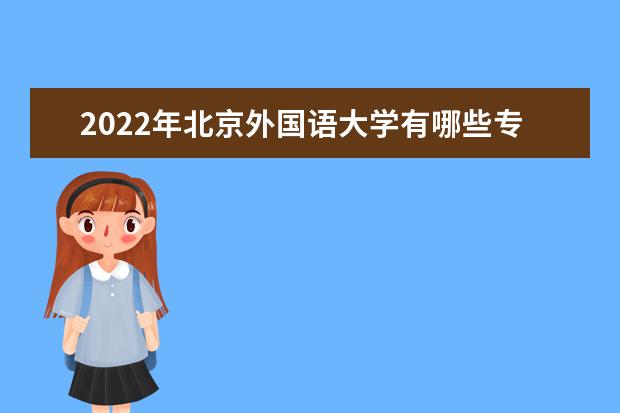 2022年北京外国语大学有哪些专业 国家特色专业名单  好不好