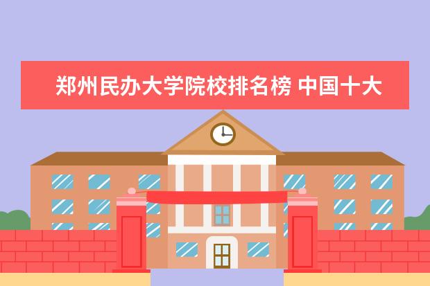 郑州民办大学院校排名榜 中国十大民办大学排名