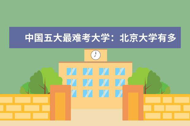 中國五大最難考大學(xué)：北京大學(xué)有多難考？  如何