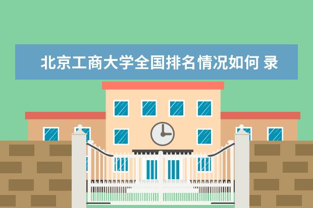 北京工商大学全国排名情况如何 录取分数线是多少  好不好