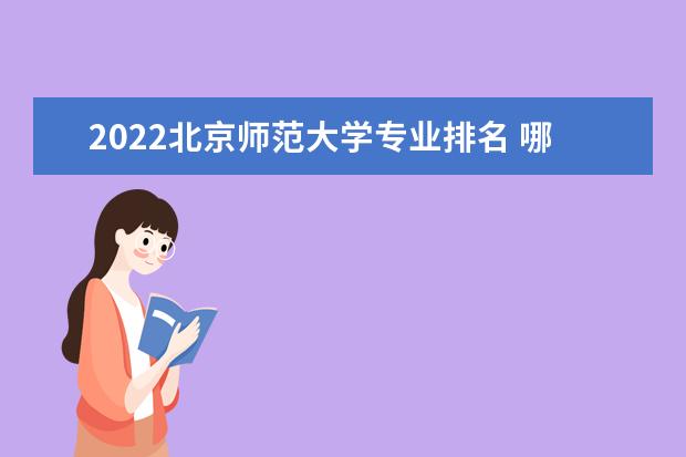 2022北京师范大学专业排名 哪些专业比较好 2022适合男生的专业有哪些 什么专业好就业