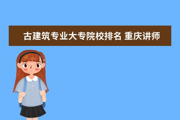 古建筑专业大专院校排名 重庆讲师评定条件?