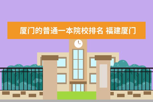 厦门的普通一本院校排名 福建厦门有哪些大学,二本的和一本的