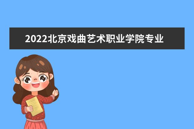 2022北京戏曲艺术职业学院专业排名 哪些专业比较好 2021专业排名 哪些专业比较好