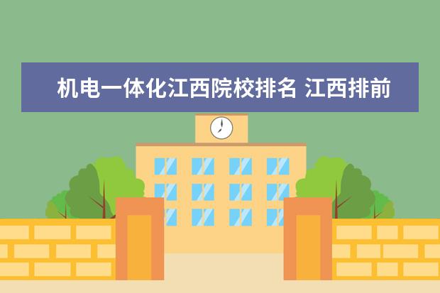 机电一体化江西院校排名 江西排前十的大专是哪些?这些学校的专业有哪些?学校...