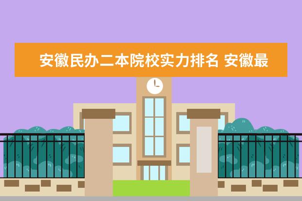 安徽民办二本院校实力排名 安徽最差的民办二本