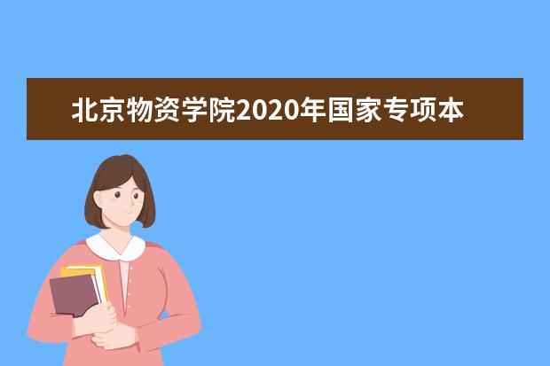 北京物资学院2020年国家专项本科批在河南招生计划  怎么样