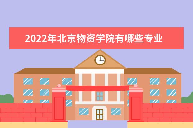 2022年北京物資學(xué)院有哪些專業(yè) 國家特色專業(yè)名單  好不好