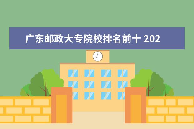 广东邮政大专院校排名前十 2022年春季招生的职业学校?