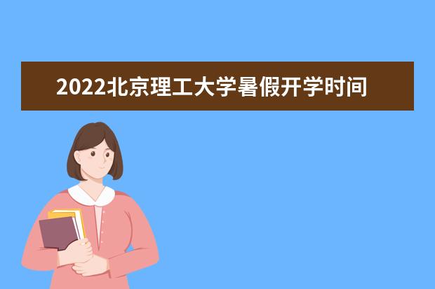 2022北京理工大学暑假开学时间是什么时候 新生几号入学 新生入学流程及注意事项 2022年迎新网站入口