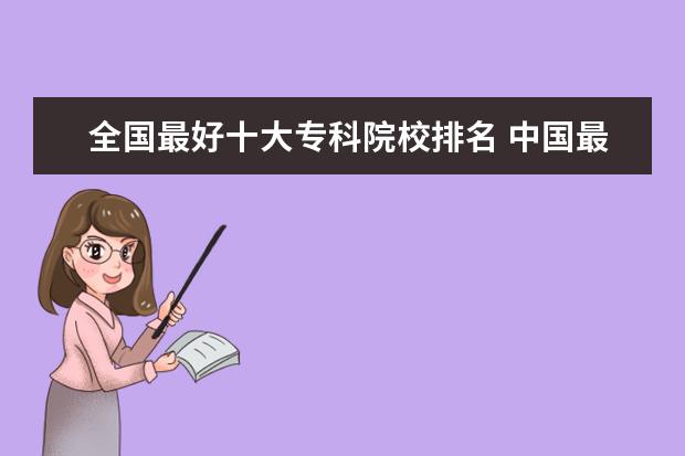 全国最好十大专科院校排名 中国最好的专科大学排名前十