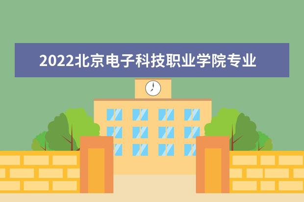 2022北京电子科技职业学院专业排名 哪些专业比较好  怎样