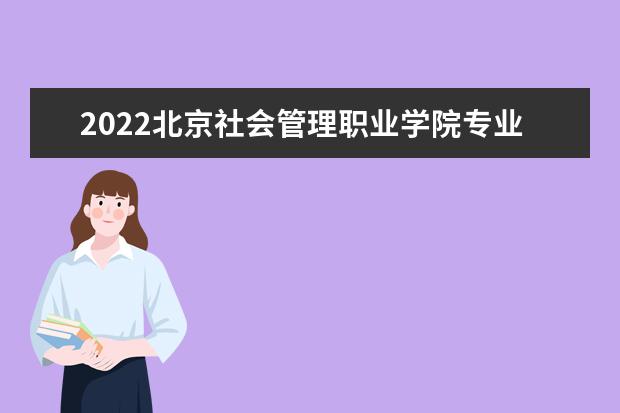 2022北京社会管理职业学院专业排名 哪些专业比较好 2021专业排名 哪些专业比较好