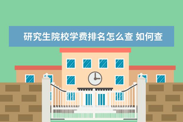 研究生院校学费排名怎么查 如何查询各个大学研究生的学制和学费是多少 - 百度...