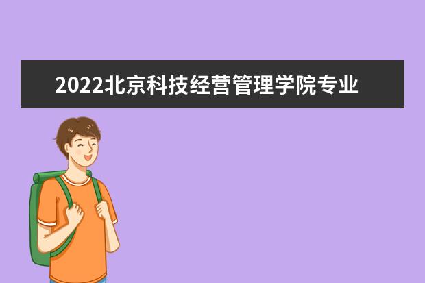 2022北京科技经营管理学院专业排名 哪些专业比较好 2021专业排名 哪些专业比较好