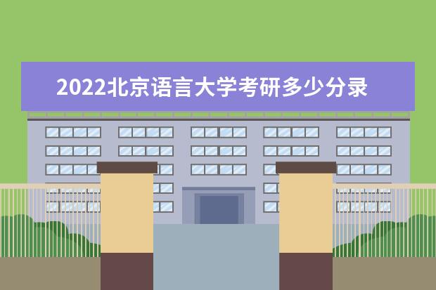 2022北京语言大学考研多少分录取 研究生考试往年录取分数线参考 是一本还是二本 有哪些热门专业